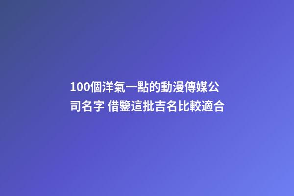 100個洋氣一點的動漫傳媒公司名字 借鑒這批吉名比較適合-第1張-公司起名-玄機派